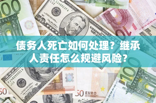 济南债务人死亡如何处理?继承人责任怎么规避风险? 济南债务人死亡如何处理?继承人责任怎么规避风险?