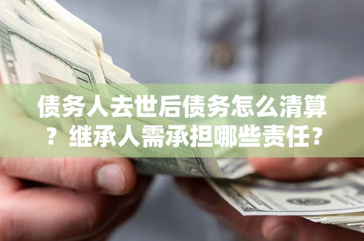 济南债务人去世后债务怎么清算?继承人需承担哪些责任? 济南债务人去世后债务怎么清算?继承人需承担哪些责任?