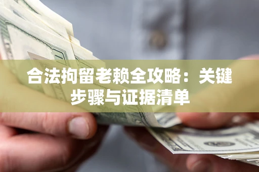 济南合法拘留老赖全攻略:关键步骤与证据清单 济南合法拘留老赖全攻略:关键步骤与证据清单