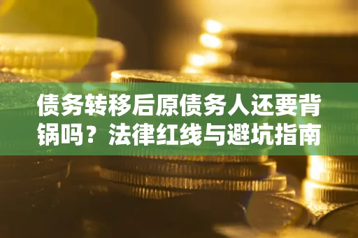 济南债务转移后原债务人还要背锅吗？法律红线与避坑指南！