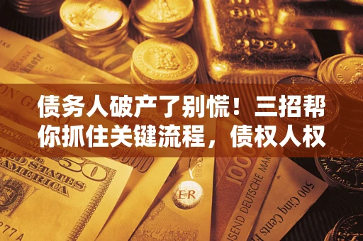 济南债务人破产了别慌！三招帮你抓住关键流程，债权人权益不再缩水